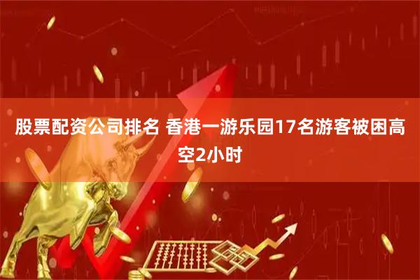 股票配资公司排名 香港一游乐园17名游客被困高空2小时