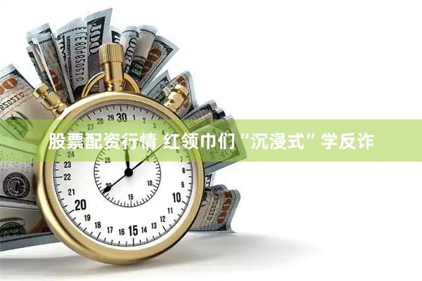 股票配资行情 红领巾们“沉浸式”学反诈