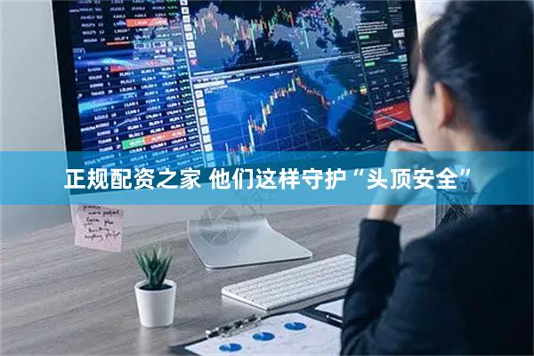 正规配资之家 他们这样守护“头顶安全”