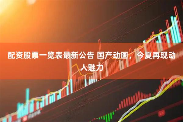 配资股票一览表最新公告 国产动画，今夏再现动人魅力