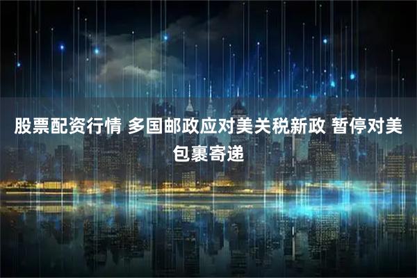 股票配资行情 多国邮政应对美关税新政 暂停对美包裹寄递