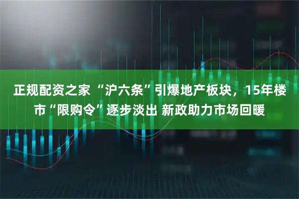 正规配资之家 “沪六条”引爆地产板块，15年楼市“限购令”逐步淡出 新政助力市场回暖