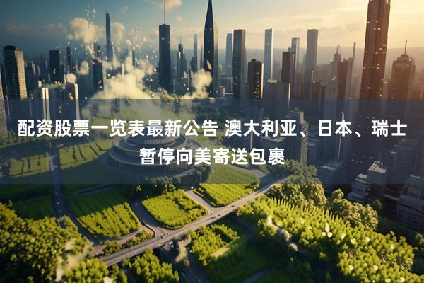 配资股票一览表最新公告 澳大利亚、日本、瑞士暂停向美寄送包裹