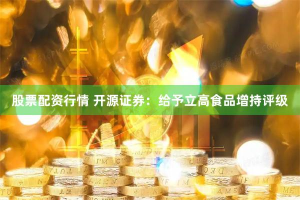 股票配资行情 开源证券：给予立高食品增持评级
