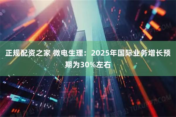 正规配资之家 微电生理：2025年国际业务增长预期为30%左右