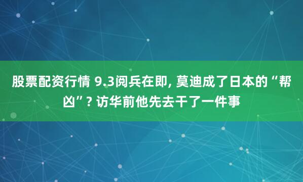 股票配资行情 9.3阅兵在即, 莫迪成了日本的“帮凶”? 访华前他先去干了一件事