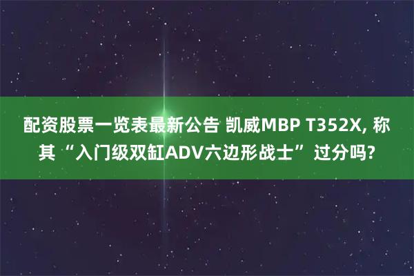 配资股票一览表最新公告 凯威MBP T352X, 称其 “入门级双缸ADV六边形战士” 过分吗?