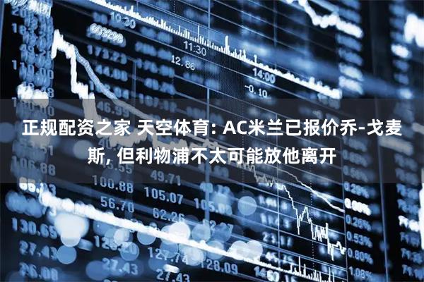 正规配资之家 天空体育: AC米兰已报价乔-戈麦斯, 但利物浦不太可能放他离开