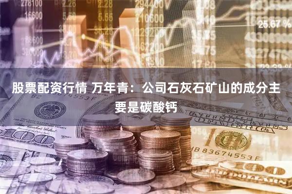 股票配资行情 万年青：公司石灰石矿山的成分主要是碳酸钙
