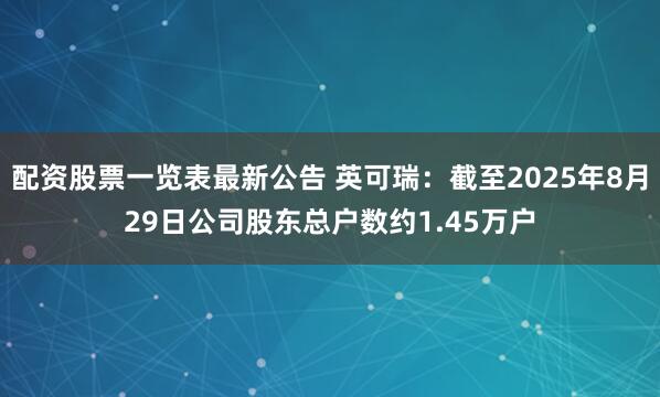 配资股票一览表最新公告 英可瑞：截至2025年8月29日公司股东总户数约1.45万户