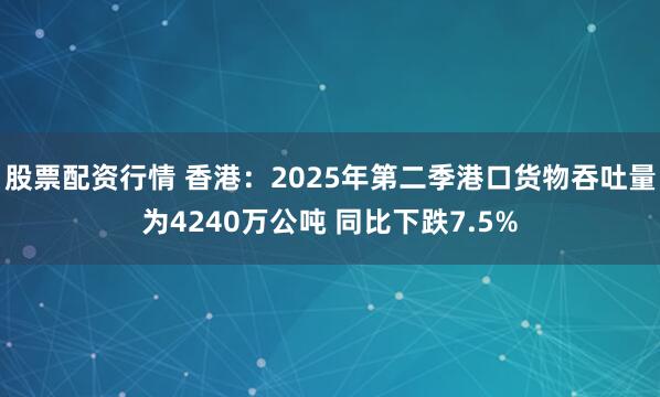 股票配资行情 香港：2025年第二季港口货物吞吐量为4240万公吨 同比下跌7.5%