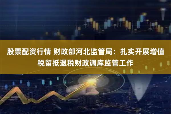 股票配资行情 财政部河北监管局：扎实开展增值税留抵退税财政调库监管工作