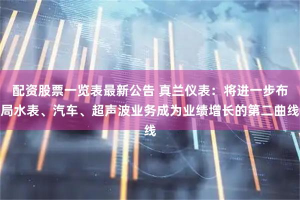 配资股票一览表最新公告 真兰仪表：将进一步布局水表、汽车、超声波业务成为业绩增长的第二曲线