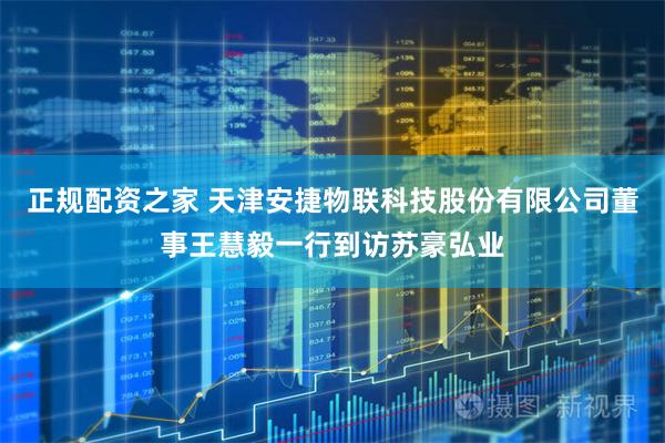 正规配资之家 天津安捷物联科技股份有限公司董事王慧毅一行到访苏豪弘业
