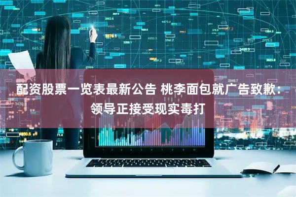 配资股票一览表最新公告 桃李面包就广告致歉：领导正接受现实毒打