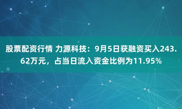 股票配资行情 力源科技：9月5日获融资买入243.62万元，占当日流入资金比例为11.95%