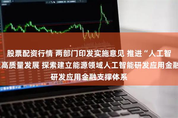 股票配资行情 两部门印发实施意见 推进“人工智能+”能源高质量发展 探索建立能源领域人工智能研发应用金融支撑体系