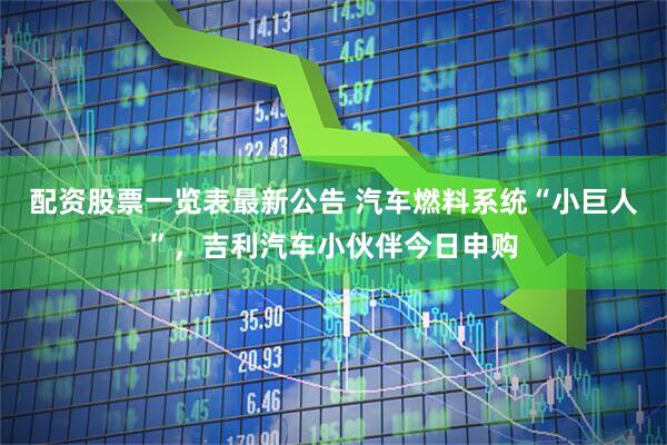 配资股票一览表最新公告 汽车燃料系统“小巨人”，吉利汽车小伙伴今日申购