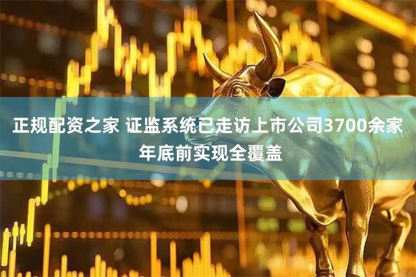 正规配资之家 证监系统已走访上市公司3700余家 年底前实现全覆盖