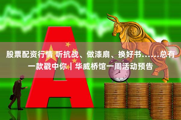 股票配资行情 听抗战、做漆扇、换好书……总有一款戳中你｜华威桥馆一周活动预告