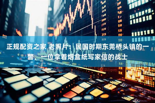 正规配资之家 老照片：民国时期东莞桥头镇的一瞥，一位拿着烟盒纸写家信的战士