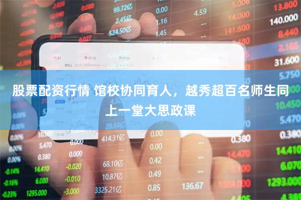 股票配资行情 馆校协同育人，越秀超百名师生同上一堂大思政课