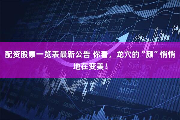 配资股票一览表最新公告 你看，龙穴的“颜”悄悄地在变美！
