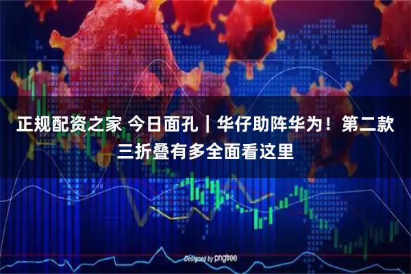 正规配资之家 今日面孔｜华仔助阵华为！第二款三折叠有多全面看这里