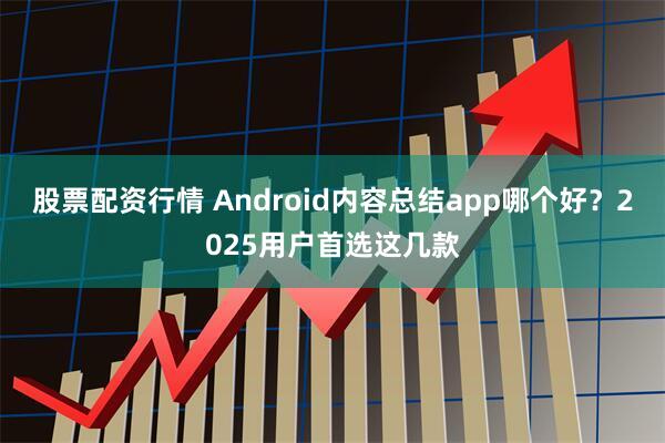 股票配资行情 Android内容总结app哪个好？2025用户首选这几款