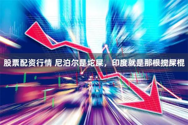 股票配资行情 尼泊尔是坨屎，印度就是那根搅屎棍