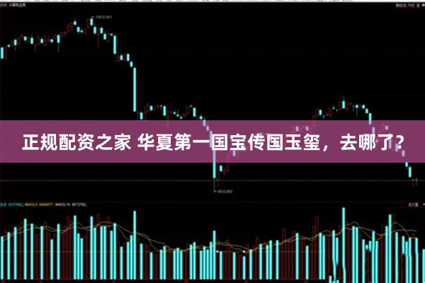 正规配资之家 华夏第一国宝传国玉玺，去哪了？