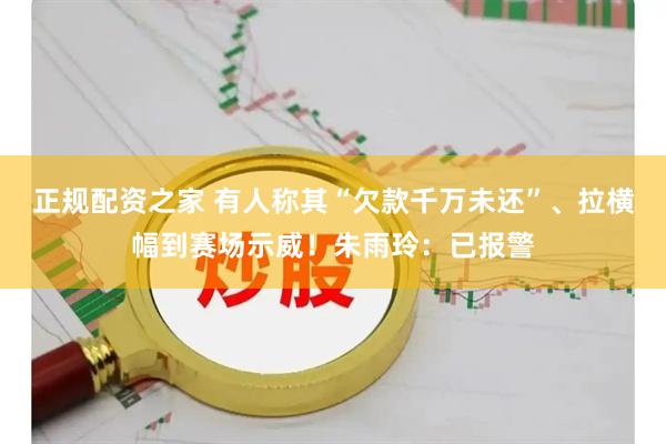 正规配资之家 有人称其“欠款千万未还”、拉横幅到赛场示威！朱雨玲：已报警