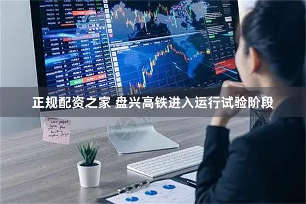 正规配资之家 盘兴高铁进入运行试验阶段