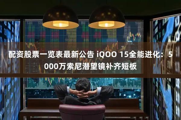 配资股票一览表最新公告 iQOO 15全能进化：5000万索尼潜望镜补齐短板