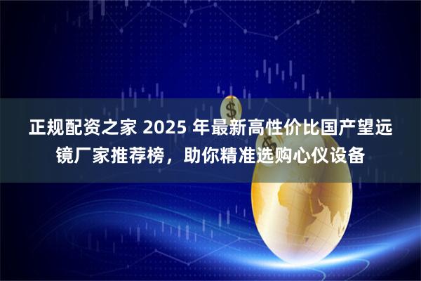 正规配资之家 2025 年最新高性价比国产望远镜厂家推荐榜，助你精准选购心仪设备