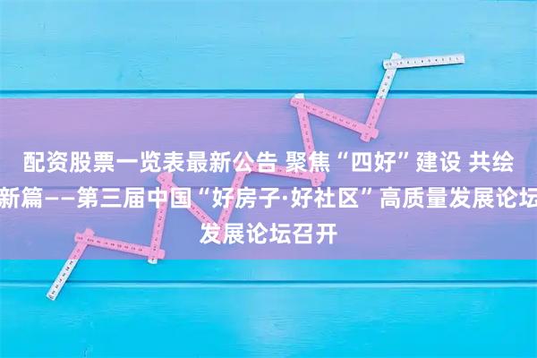 配资股票一览表最新公告 聚焦“四好”建设 共绘宜居新篇——第三届中国“好房子·好社区”高质量发展论坛召开