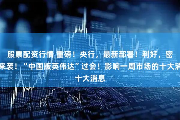 股票配资行情 重磅！央行，最新部署！利好，密集来袭！“中国版英伟达”过会！影响一周市场的十大消息