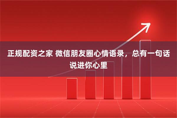 正规配资之家 微信朋友圈心情语录，总有一句话说进你心里