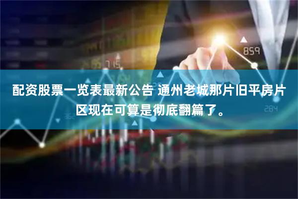 配资股票一览表最新公告 通州老城那片旧平房片区现在可算是彻底翻篇了。