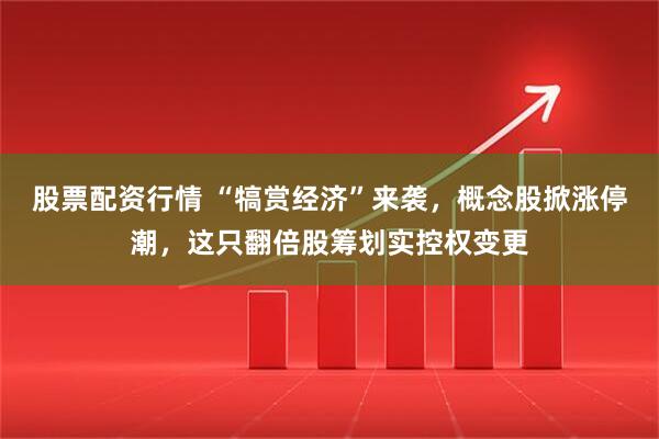 股票配资行情 “犒赏经济”来袭，概念股掀涨停潮，这只翻倍股筹划实控权变更