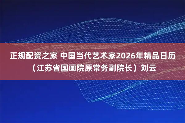 正规配资之家 中国当代艺术家2026年精品日历（江苏省国画院原常务副院长）刘云