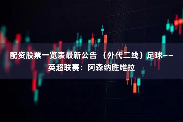 配资股票一览表最新公告 （外代二线）足球——英超联赛：阿森纳胜维拉