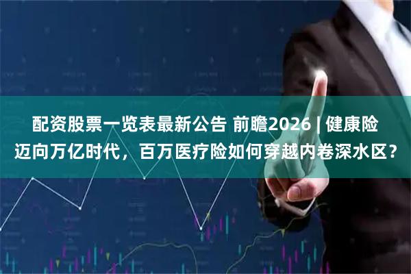 配资股票一览表最新公告 前瞻2026 | 健康险迈向万亿时代，百万医疗险如何穿越内卷深水区？