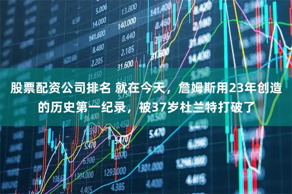 股票配资公司排名 就在今天，詹姆斯用23年创造的历史第一纪录，被37岁杜兰特打破了