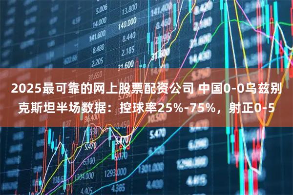2025最可靠的网上股票配资公司 中国0-0乌兹别克斯坦半场数据：控球率25%-75%，射正0-5