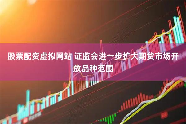 股票配资虚拟网站 证监会进一步扩大期货市场开放品种范围