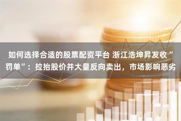 如何选择合适的股票配资平台 浙江浩坤昇发收“罚单”:拉抬股价并大量反向卖出,市场影响恶劣