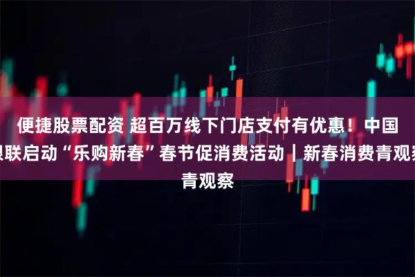 便捷股票配资 超百万线下门店支付有优惠!中国银联启动“乐购新春”春节促消费活动|新春消费青观察