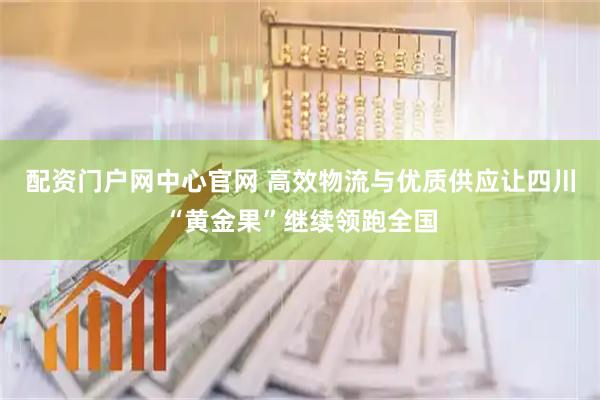 配资门户网中心官网 高效物流与优质供应让四川“黄金果”继续领跑全国