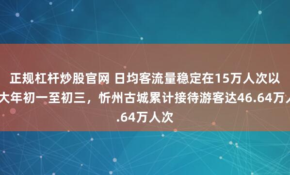 正规杠杆炒股官网 日均客流量稳定在15万人次以上!大年初一至初三，忻州古城累计接待游客达46.64万人次